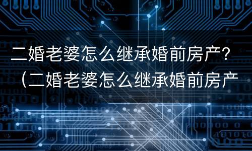 二婚老婆怎么继承婚前房产？（二婚老婆怎么继承婚前房产的）