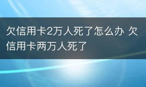 欠信用卡2万人死了怎么办 欠信用卡两万人死了