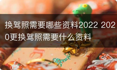 换驾照需要哪些资料2022 2020更换驾照需要什么资料
