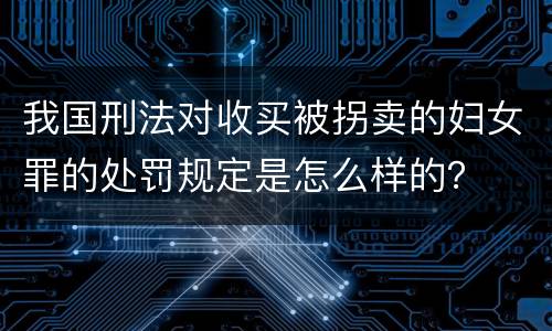 我国刑法对收买被拐卖的妇女罪的处罚规定是怎么样的？