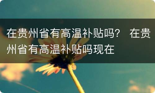 在贵州省有高温补贴吗？ 在贵州省有高温补贴吗现在