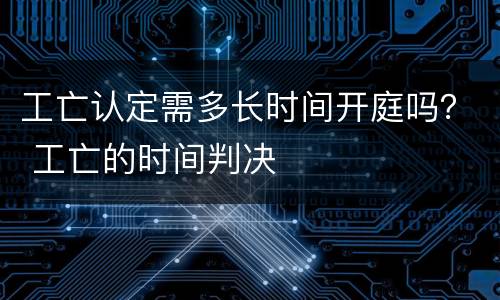 工亡认定需多长时间开庭吗？ 工亡的时间判决
