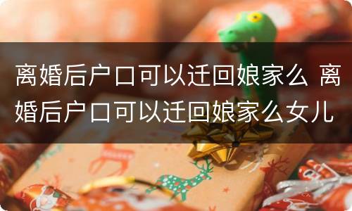 离婚后户口可以迁回娘家么 离婚后户口可以迁回娘家么女儿