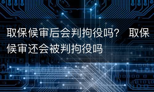取保候审后会判拘役吗？ 取保候审还会被判拘役吗
