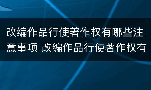 改编作品行使著作权有哪些注意事项 改编作品行使著作权有哪些注意事项呢