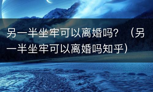 另一半坐牢可以离婚吗？（另一半坐牢可以离婚吗知乎）
