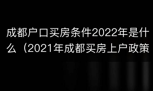 成都户口买房条件2022年是什么（2021年成都买房上户政策）