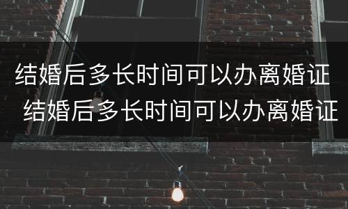 结婚后多长时间可以办离婚证 结婚后多长时间可以办离婚证啊