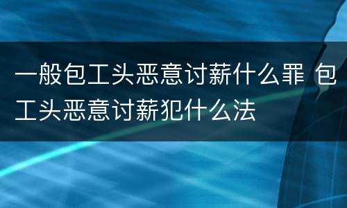 一般包工头恶意讨薪什么罪 包工头恶意讨薪犯什么法