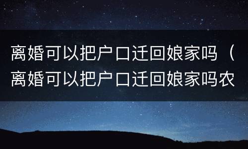 离婚可以把户口迁回娘家吗（离婚可以把户口迁回娘家吗农村）