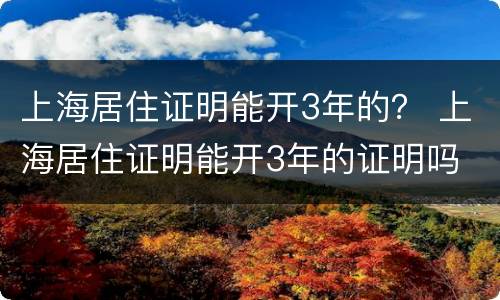 上海居住证明能开3年的？ 上海居住证明能开3年的证明吗