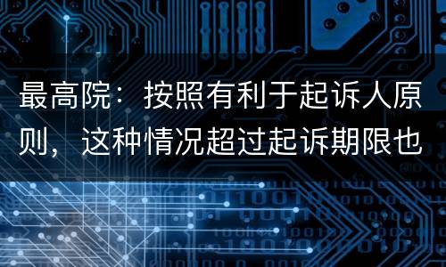 最高院：按照有利于起诉人原则，这种情况超过起诉期限也能诉