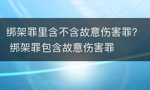 绑架罪里含不含故意伤害罪？ 绑架罪包含故意伤害罪