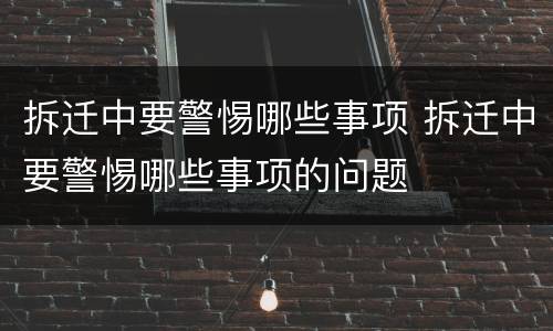 拆迁中要警惕哪些事项 拆迁中要警惕哪些事项的问题