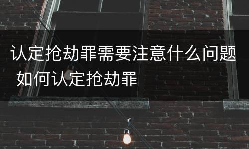 认定抢劫罪需要注意什么问题 如何认定抢劫罪