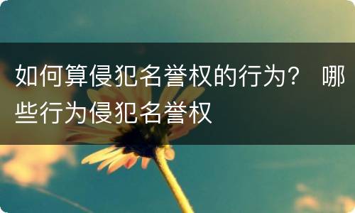 如何算侵犯名誉权的行为？ 哪些行为侵犯名誉权