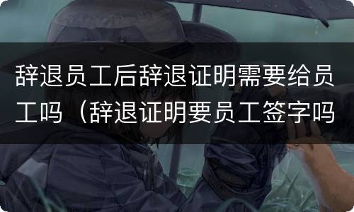 辞退员工后辞退证明需要给员工吗（辞退证明要员工签字吗）