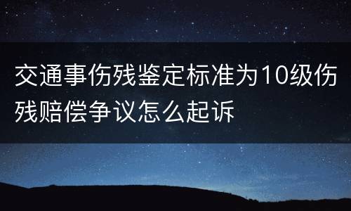 交通事伤残鉴定标准为10级伤残赔偿争议怎么起诉