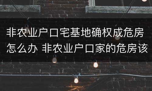 非农业户口宅基地确权成危房怎么办 非农业户口家的危房该如何确权?