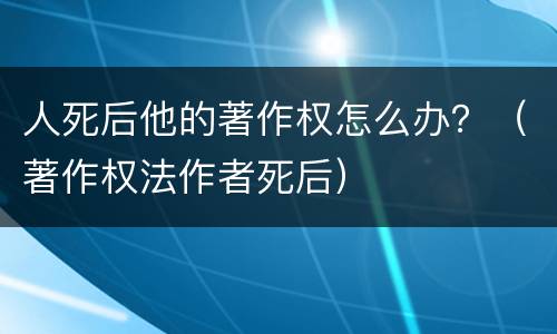 人死后他的著作权怎么办？（著作权法作者死后）