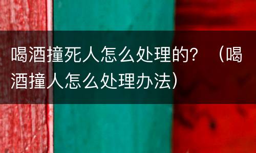 喝酒撞死人怎么处理的？（喝酒撞人怎么处理办法）