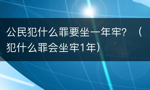 公民犯什么罪要坐一年牢？（犯什么罪会坐牢1年）