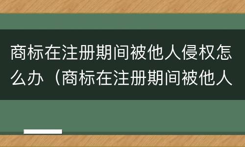 商标在注册期间被他人侵权怎么办（商标在注册期间被他人侵权怎么办呢）