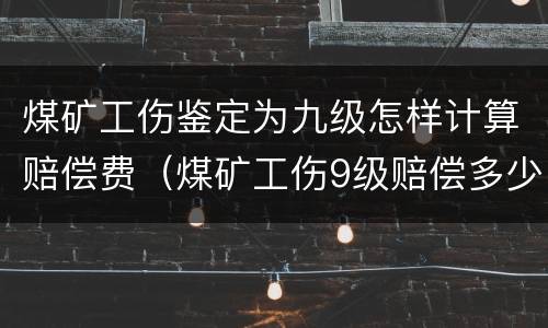 煤矿工伤鉴定为九级怎样计算赔偿费（煤矿工伤9级赔偿多少钱）