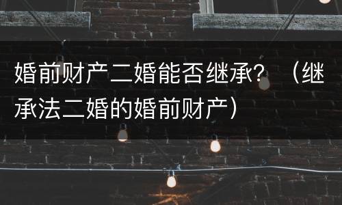 婚前财产二婚能否继承？（继承法二婚的婚前财产）
