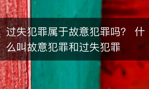 过失犯罪属于故意犯罪吗？ 什么叫故意犯罪和过失犯罪
