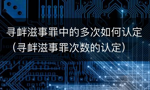 寻衅滋事罪中的多次如何认定（寻衅滋事罪次数的认定）