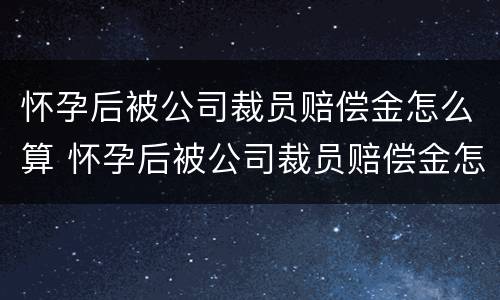 怀孕后被公司裁员赔偿金怎么算 怀孕后被公司裁员赔偿金怎么算的