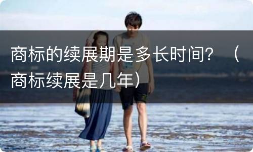 商标的续展期是多长时间？（商标续展是几年）
