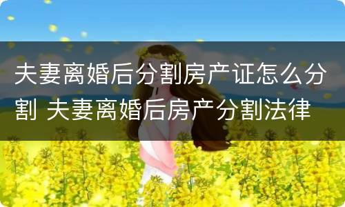 夫妻离婚后分割房产证怎么分割 夫妻离婚后房产分割法律