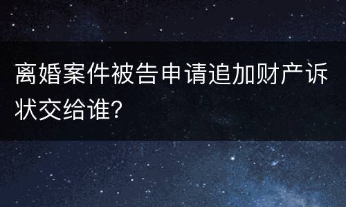 离婚案件被告申请追加财产诉状交给谁？