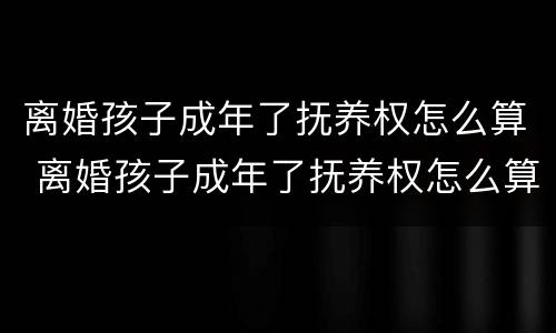 离婚孩子成年了抚养权怎么算 离婚孩子成年了抚养权怎么算的