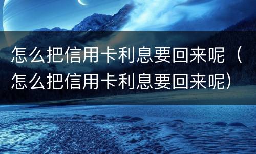 怎么把信用卡利息要回来呢（怎么把信用卡利息要回来呢）