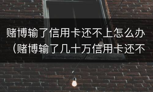 赌博输了信用卡还不上怎么办（赌博输了几十万信用卡还不上怎么办）