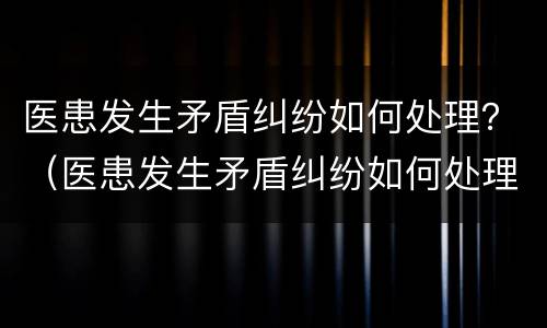 医患发生矛盾纠纷如何处理？（医患发生矛盾纠纷如何处理方案）