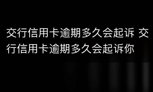 交行信用卡逾期多久会起诉 交行信用卡逾期多久会起诉你