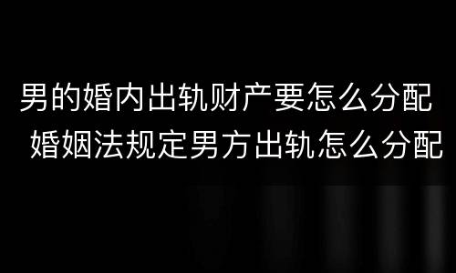 男的婚内出轨财产要怎么分配 婚姻法规定男方出轨怎么分配财产