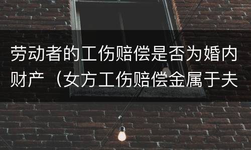 劳动者的工伤赔偿是否为婚内财产（女方工伤赔偿金属于夫妻共同财产吗）