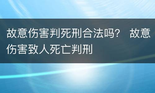故意伤害判死刑合法吗？ 故意伤害致人死亡判刑