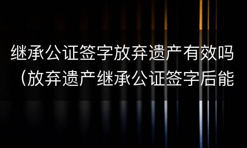 继承公证签字放弃遗产有效吗（放弃遗产继承公证签字后能反悔）