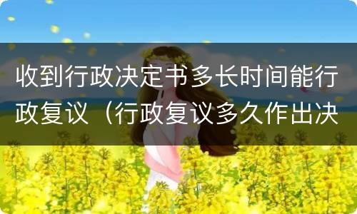 收到行政决定书多长时间能行政复议（行政复议多久作出决定）