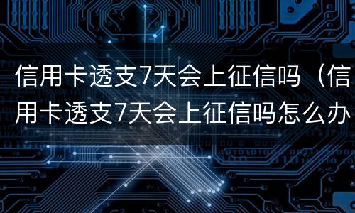 信用卡透支7天会上征信吗（信用卡透支7天会上征信吗怎么办）