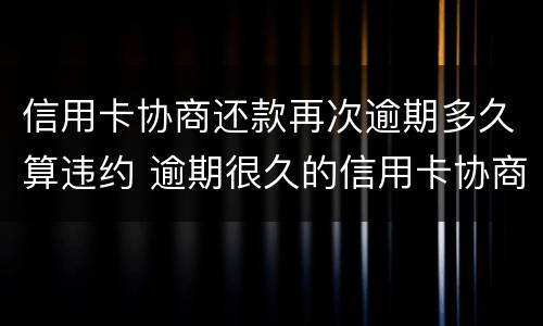 信用卡协商还款再次逾期多久算违约 逾期很久的信用卡协商