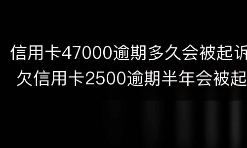 信用卡47000逾期多久会被起诉 欠信用卡2500逾期半年会被起诉吗
