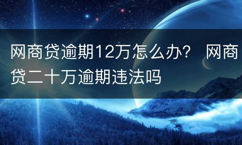 网商贷逾期12万怎么办？ 网商贷二十万逾期违法吗