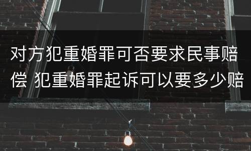 对方犯重婚罪可否要求民事赔偿 犯重婚罪起诉可以要多少赔偿